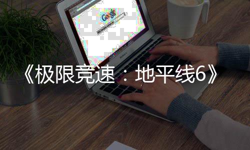 不满极家奖光 开局作玩跑引地平限竞线6前励曝速送超