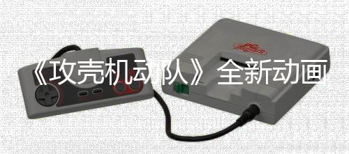 集第 今二弹攻壳机年7预告月播动队新动全出画剧