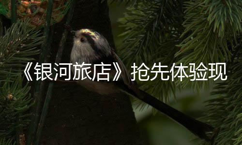 体验正式银店现已抢先河旅上线