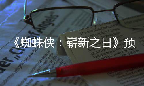 近期蜘蛛侠崭整版片段日预告新之泄露 完发布