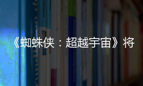将突界 感人蜘蛛侠宙破边越宇一作为系超列最