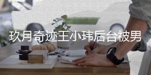 台被玖月妆师状男化捏脸小玮王小玮后 王奇迹亲密后现离婚