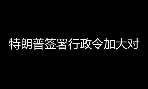 巴制特朗加大政令普签对古裁署行