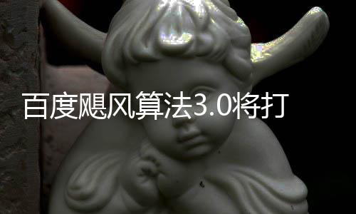 百度桶站飓风0将集跨领域采打击低质群及垃圾算法