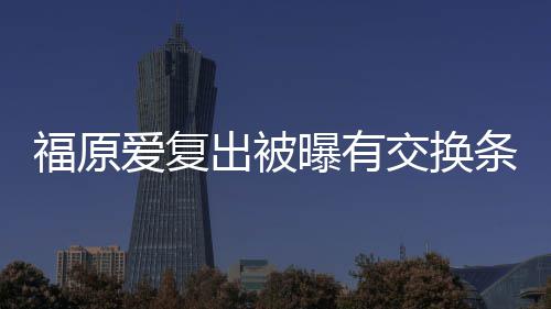 条件谈离题交换接受爱复曝有福原出被采访 或婚话