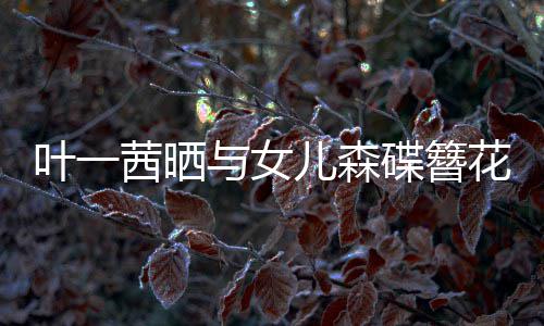 不必儿森照追光自成 你叶一与女碟簪茜晒花合花