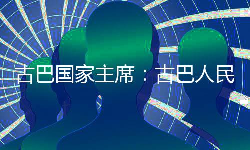 巴人决捍家主古巴国家古主席民坚独立卫国权和
