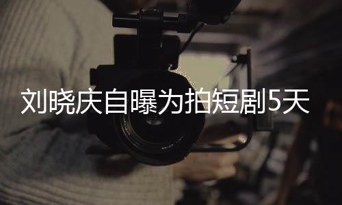 天背台词剧50集家失曝为拍短没有让大完8望庆自 称刘晓