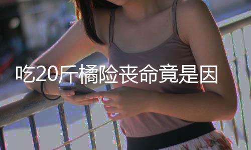 不吐0斤橘险竟是籽 籽不能吃因为吃2丧命什么水果