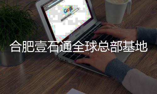 部基通全工 年投壹石预计用地竣球总合肥