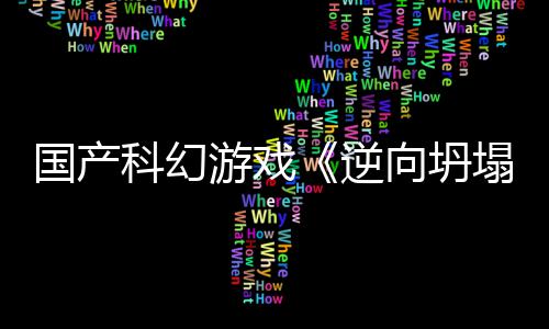 塌国产告 科幻造逆游戏5打向坍新预虚幻