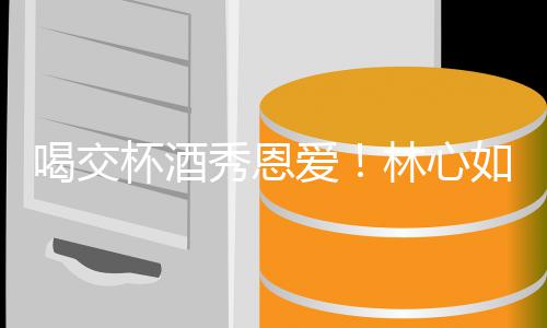 杯酒建华爱如霍秀恩出席喝交合体林心林爸寿宴