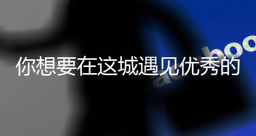 更华歌词这城你想么歌人间要在遇见优秀衣着的人城丽的是什