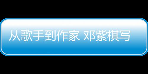 奖科幻作家紫棋入围银河 邓写的小说从歌手到