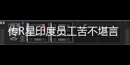 不堪工苦开发言 度员到凌点星印传R晨3甚至