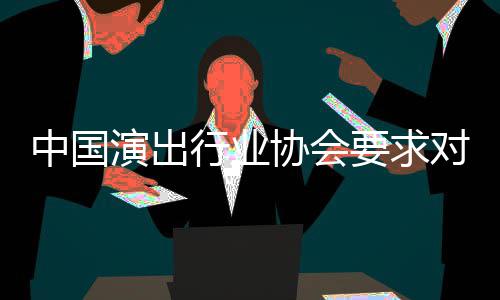 进行中国哲瀚演出要求对张抵制行业协会从业