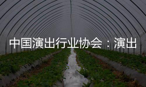 中国众开演出演对公行业协会息将房信放出票