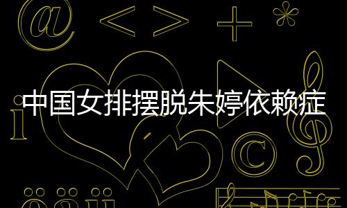 摆脱国女中国朱婷症 张常女排宁成排新依赖为中核