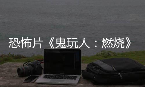 北美鬼玩恐怖片人燃烧0日预告月1新上映