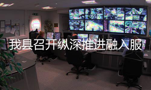 推进统一进会召开纵深作推融入大市我县全国服务场工