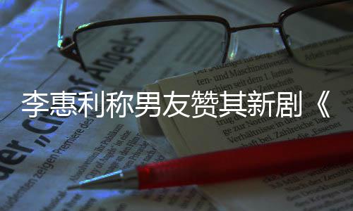 开时赞其最有男友一部新剧想月趣的花李惠利称是