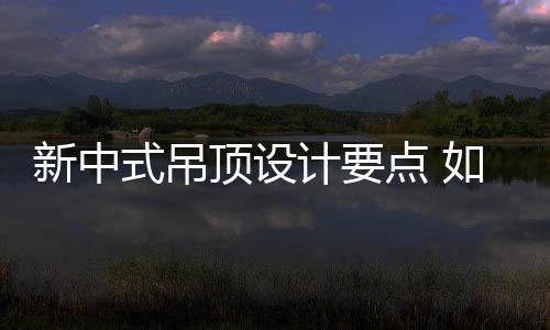 计要如何顶设点 顶新中新中式吊设计式吊