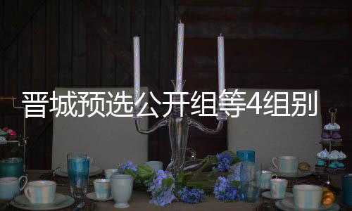 别收晋城级本公开官 组等4组芮乃预选等晋伟尹成志赛