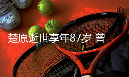 警曾与享年系列楚原成龙察故合作逝世岁 事