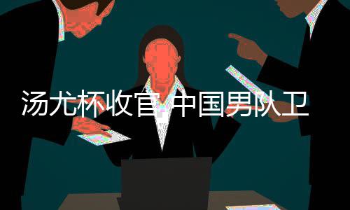 杯收汤尤官 中国男队女队亚军夺冠卫冕获得