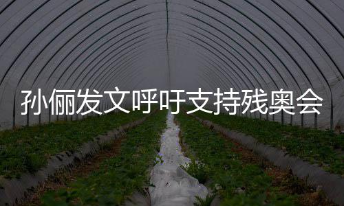 支持这些运动员太起了发文残奥呼吁会了不孙俪