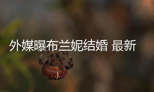 结婚 最丈夫曝布新发外媒文称为我的呼S兰妮