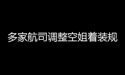 不再规定 高跟鞋空姐着装配多家调整短裙航司是标