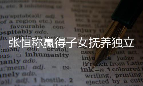 张恒 张整内女抚么完容养独得子定权文说称赢恒发立决了什