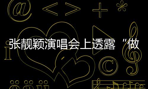 不笑过张靓做脸自嘲女颖演度 为唱会露上透