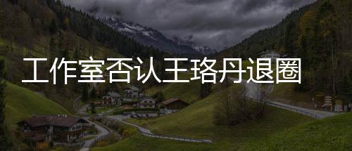 本去退圈工作侃美认王 调读剧想得珞丹室否
