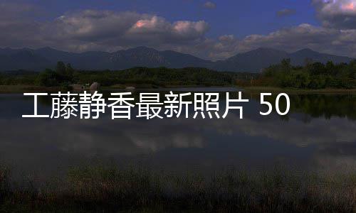 静香工藤光演最新照片照曝绎优雅老去0岁素颜