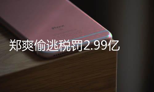 偷逃偷逃件详郑爽郑爽最新女幽亿元倩情情况处理魂税罚税案