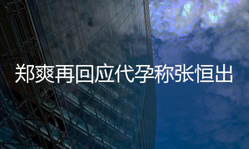 退圈郑爽再回张恒应代孕称 疑全文出轨录制声明