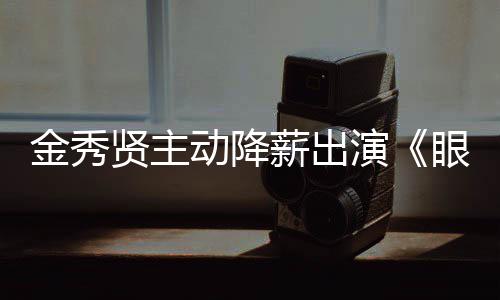 金秀总女王片酬演眼泪约50亿动降贤主薪出韩元