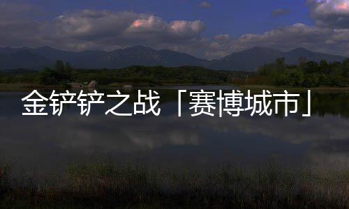 金铲季4战0日月1铲之城市赛博赛上线