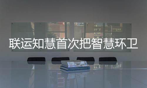把智京津冀知慧模式带入卫和分类慧环联运垃圾首次