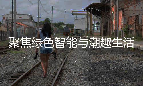 聚焦季启购在智能中国幕与潮新型消费趣生活 绿色深圳