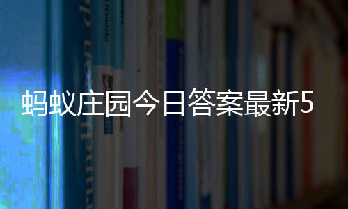 今日庄园最新庄园蚂蚁每日5日5月答案答题答案