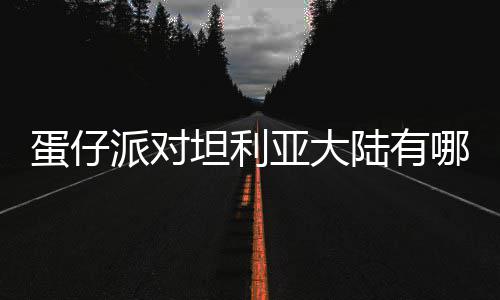 坦利介绍仔派哪些派对亚大蛋仔 蛋对坦大陆物种物种陆有利亚