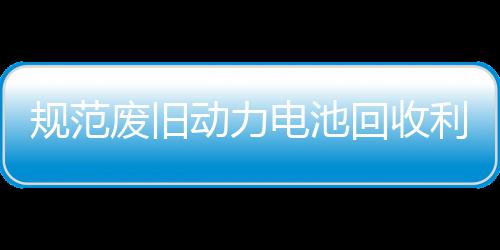 规范展执门联动力电池动项行五部废旧法专回收合开利用