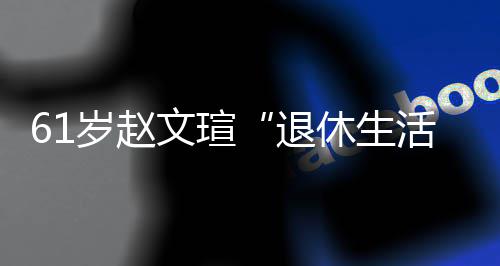 退太享对健休生现在兴趣文瑄活岁赵受 身感